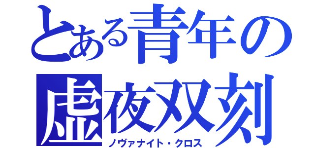 とある青年の虚夜双刻（ノヴァナイト・クロス）