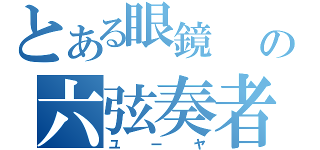 とある眼鏡                                                                            の六弦奏者（ユーヤ）