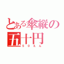 とある傘縦の五十円（５０えん）