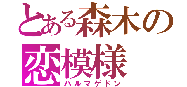 とある森木の恋模様（ハルマゲドン）