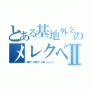 とある基地外乞食のメレクベールⅡ（茶色クソ乞食ウンコ食いｎｅｅｔ）