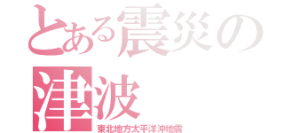 とある震災の津波（東北地方太平洋沖地震）