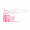 とある震災の津波（東北地方太平洋沖地震）