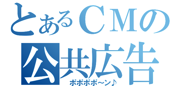 とあるＣＭの公共広告機構（　ポポポポ～ン♪）