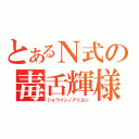 とあるＮ式の毒舌輝様（ショウインノアリヨシ）