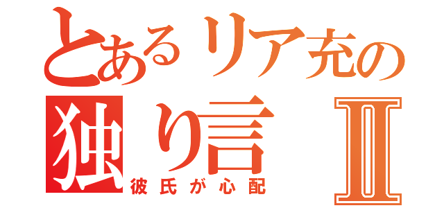 とあるリア充の独り言Ⅱ（彼氏が心配）