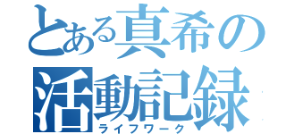 とある真希の活動記録（ライフワーク）