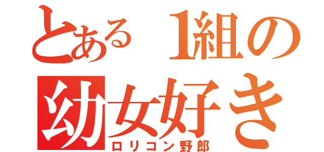 とある１組の幼女好き（ロリコン野郎）