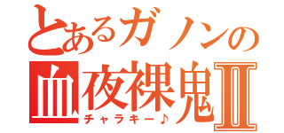 とあるガノンの血夜裸鬼Ⅱ（チャラキー♪）