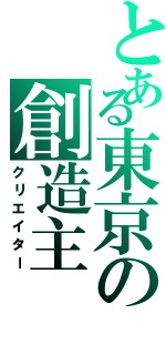 とある東京の創造主（クリエイター）