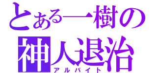 とある一樹の神人退治（アルバイト）