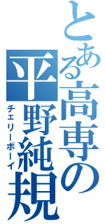 とある高専の平野純規（チェリーボーイ）