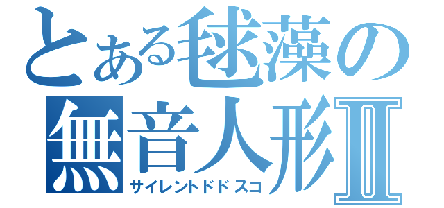 とある毬藻の無音人形Ⅱ（サイレントドドスコ）