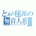 とある毬藻の無音人形Ⅱ（サイレントドドスコ）