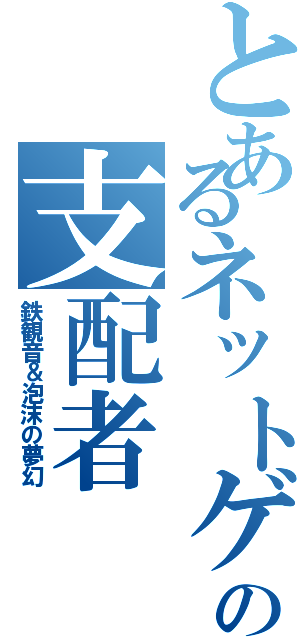 とあるネットゲーの支配者（鉄観音＆泡沫の夢幻）