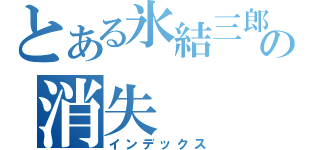 とある氷結三郎の消失（インデックス）