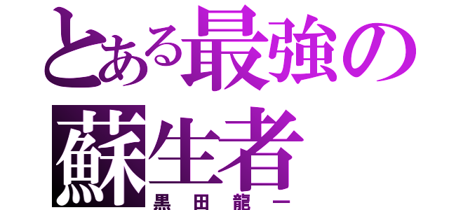 とある最強の蘇生者（黒田龍一）