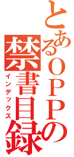 とあるＯＰＰの禁書目録（インデックス）