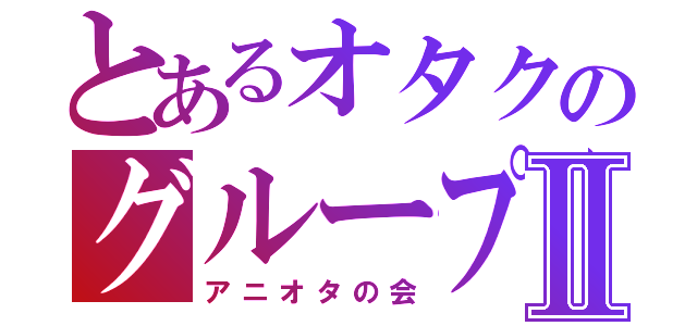 とあるオタクのグループⅡ（アニオタの会）