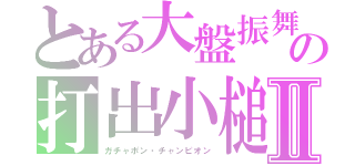 とある大盤振舞の打出小槌Ⅱ（ガチャポン・チャンピオン）