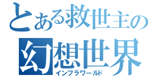 とある救世主の幻想世界（インフラワールド）