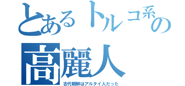 とあるトルコ系の高麗人（古代朝鮮はアルタイ人だった）