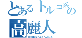 とあるトルコ系の高麗人（古代朝鮮はアルタイ人だった）