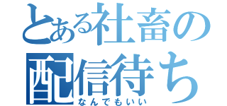 とある社畜の配信待ち（なんでもいい）