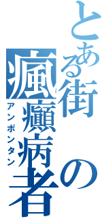 とある街の瘋癲病者（アンポンタン）