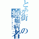 とある街の瘋癲病者（アンポンタン）