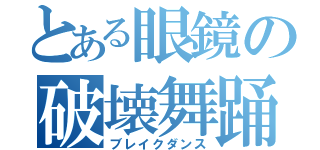 とある眼鏡の破壊舞踊（ブレイクダンス）