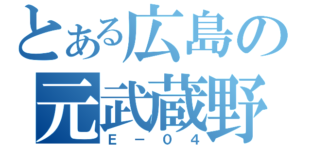 とある広島の元武蔵野（Ｅ－０４）