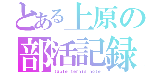 とある上原の部活記録（ｔａｂｌｅ　ｔｅｎｎｉｓ　ｎｏｔｅ）