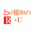 とある徳和のＲ・Ｕ（）