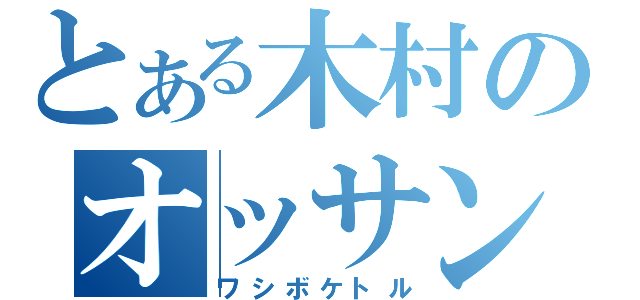 とある木村のオッサン（ワシボケトル）