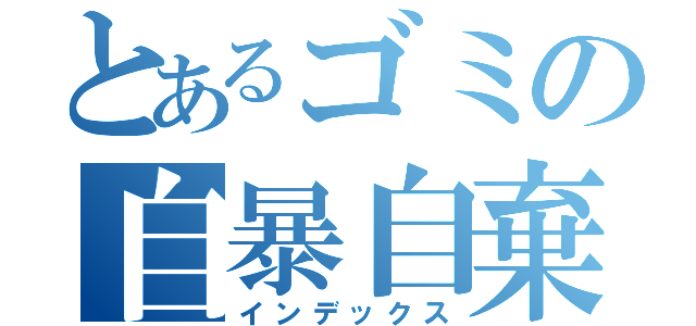 とあるゴミの自暴自棄（インデックス）