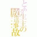 とある生主の放送事故（うろ覚え）