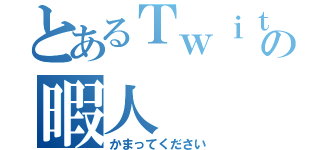 とあるＴｗｉｔｔｅｒの暇人（かまってください）