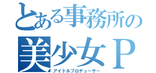 とある事務所の美少女ＰＤ（アイドルプロデューサー）