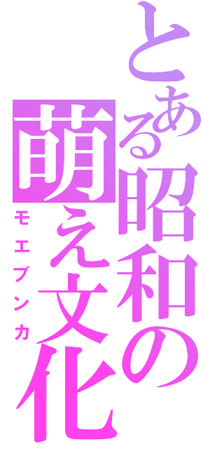 とある昭和の萌え文化（モエブンカ）