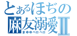 とあるほぢの麻友溺愛Ⅱ（まゆゆペロペロ）