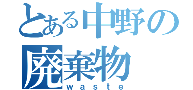 とある中野の廃棄物（ｗａｓｔｅ）