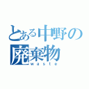 とある中野の廃棄物（ｗａｓｔｅ）