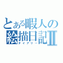 とある暇人の絵描日記Ⅱ（ダイアリー）