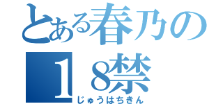 とある春乃の１８禁（じゅうはちきん）