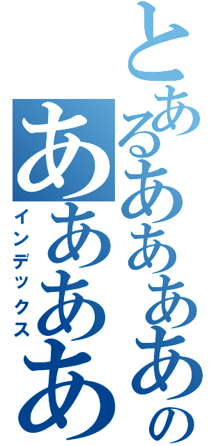 とあるあああああああああああああああああああああああああああああああああああああああああああのあああああああああああああああああああああああⅡ（インデックス）