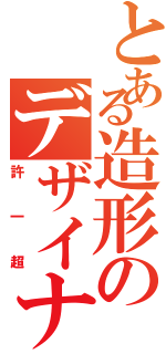 とある造形のデザイナー（許一超）