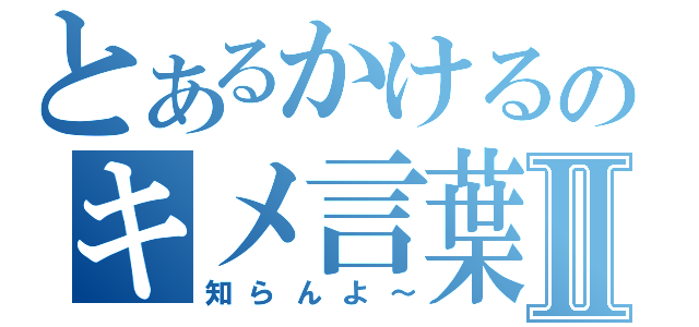 とあるかけるのキメ言葉Ⅱ（知らんよ～）