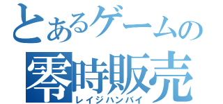 とあるゲームの零時販売（レイジハンバイ）