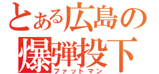 とある広島の爆弾投下（ファットマン）